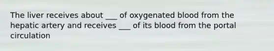 The liver receives about ___ of oxygenated blood from the hepatic artery and receives ___ of its blood from the portal circulation