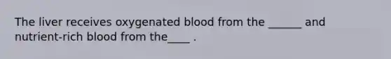 The liver receives oxygenated blood from the ______ and nutrient-rich blood from the____ .