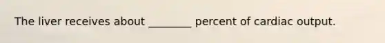 The liver receives about ________ percent of cardiac output.