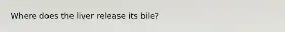 Where does the liver release its bile?