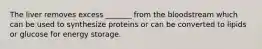 The liver removes excess _______ from the bloodstream which can be used to synthesize proteins or can be converted to lipids or glucose for energy storage.