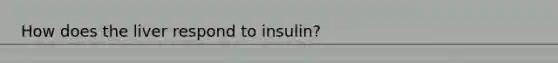 How does the liver respond to insulin?