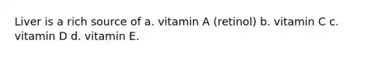 Liver is a rich source of a. vitamin A (retinol) b. vitamin C c. vitamin D d. vitamin E.