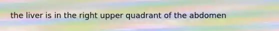 the liver is in the right upper quadrant of the abdomen