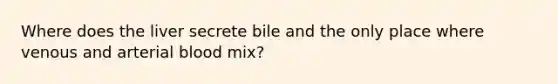 Where does the liver secrete bile and the only place where venous and arterial blood mix?