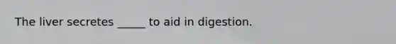 The liver secretes _____ to aid in digestion.