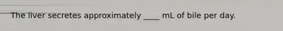 The liver secretes approximately ____ mL of bile per day.
