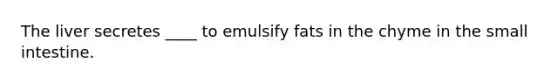 The liver secretes ____ to emulsify fats in the chyme in <a href='https://www.questionai.com/knowledge/kt623fh5xn-the-small-intestine' class='anchor-knowledge'>the small intestine</a>.