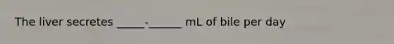 The liver secretes _____-______ mL of bile per day