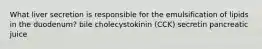 What liver secretion is responsible for the emulsification of lipids in the duodenum? bile cholecystokinin (CCK) secretin pancreatic juice