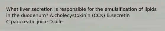 What liver secretion is responsible for the emulsification of lipids in the duodenum? A.cholecystokinin (CCK) B.secretin C.pancreatic juice D.bile