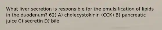 What liver secretion is responsible for the emulsification of lipids in the duodenum? 62) A) cholecystokinin (CCK) B) pancreatic juice C) secretin D) bile