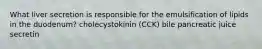 What liver secretion is responsible for the emulsification of lipids in the duodenum? cholecystokinin (CCK) bile pancreatic juice secretin