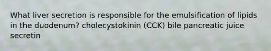 What liver secretion is responsible for the emulsification of lipids in the duodenum? cholecystokinin (CCK) bile pancreatic juice secretin