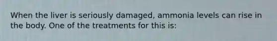 When the liver is seriously damaged, ammonia levels can rise in the body. One of the treatments for this is: