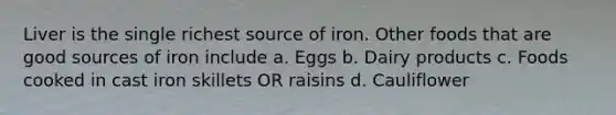 Liver is the single richest source of iron. Other foods that are good sources of iron include a. Eggs b. Dairy products c. Foods cooked in cast iron skillets OR raisins d. Cauliflower