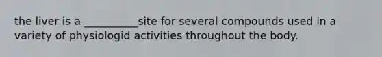 the liver is a __________site for several compounds used in a variety of physiologid activities throughout the body.