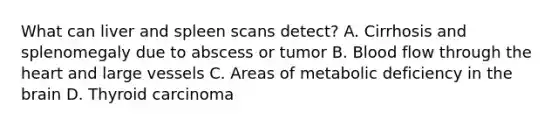 What can liver and spleen scans detect? A. Cirrhosis and splenomegaly due to abscess or tumor B. Blood flow through the heart and large vessels C. Areas of metabolic deficiency in the brain D. Thyroid carcinoma