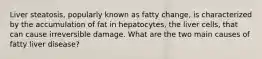 Liver steatosis, popularly known as fatty change, is characterized by the accumulation of fat in hepatocytes, the liver cells, that can cause irreversible damage. What are the two main causes of fatty liver disease?