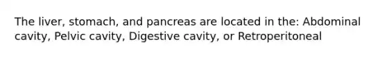 The liver, stomach, and pancreas are located in the: Abdominal cavity, Pelvic cavity, Digestive cavity, or Retroperitoneal