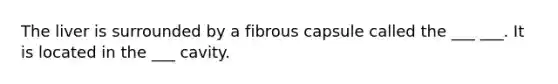 The liver is surrounded by a fibrous capsule called the ___ ___. It is located in the ___ cavity.