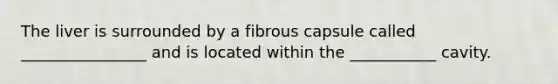 The liver is surrounded by a fibrous capsule called ________________ and is located within the ___________ cavity.