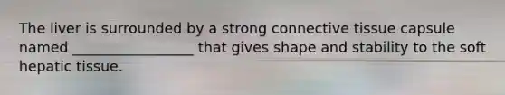 The liver is surrounded by a strong <a href='https://www.questionai.com/knowledge/kYDr0DHyc8-connective-tissue' class='anchor-knowledge'>connective tissue</a> capsule named _________________ that gives shape and stability to the soft hepatic tissue.