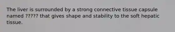 The liver is surrounded by a strong connective tissue capsule named ????? that gives shape and stability to the soft hepatic tissue.