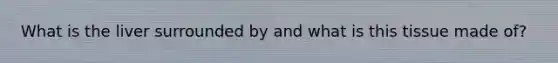What is the liver surrounded by and what is this tissue made of?