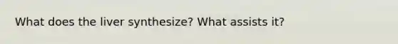 What does the liver synthesize? What assists it?