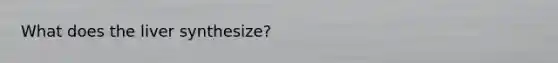 What does the liver synthesize?