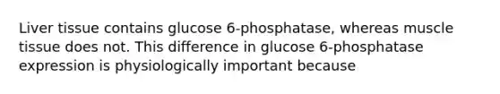 Liver tissue contains glucose 6‑phosphatase, whereas muscle tissue does not. This difference in glucose 6‑phosphatase expression is physiologically important because