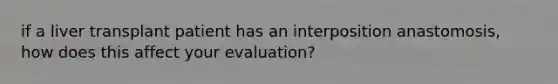 if a liver transplant patient has an interposition anastomosis, how does this affect your evaluation?