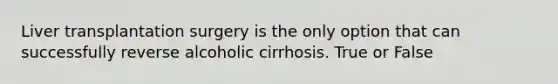 Liver transplantation surgery is the only option that can successfully reverse alcoholic cirrhosis. True or False