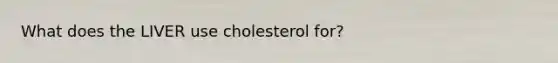 What does the LIVER use cholesterol for?