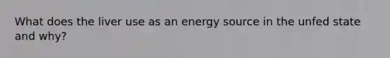 What does the liver use as an energy source in the unfed state and why?