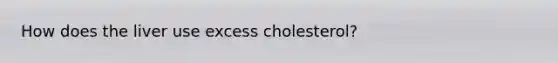 How does the liver use excess cholesterol?