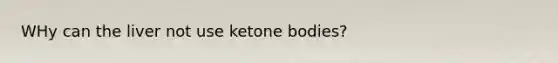 WHy can the liver not use ketone bodies?