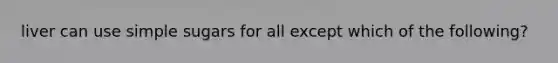 liver can use simple sugars for all except which of the following?