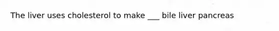 The liver uses cholesterol to make ___ bile liver pancreas