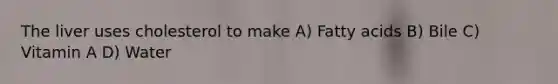 The liver uses cholesterol to make A) Fatty acids B) Bile C) Vitamin A D) Water