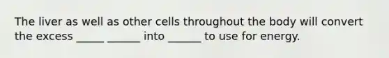 The liver as well as other cells throughout the body will convert the excess _____ ______ into ______ to use for energy.