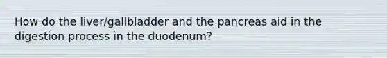 How do the liver/gallbladder and the pancreas aid in the digestion process in the duodenum?