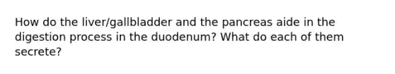 How do the liver/gallbladder and <a href='https://www.questionai.com/knowledge/kITHRba4Cd-the-pancreas' class='anchor-knowledge'>the pancreas</a> aide in the digestion process in the duodenum? What do each of them secrete?