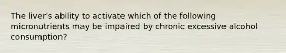 The liver's ability to activate which of the following micronutrients may be impaired by chronic excessive alcohol consumption?
