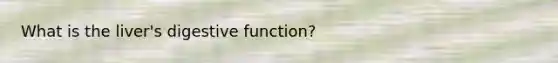What is the liver's digestive function?