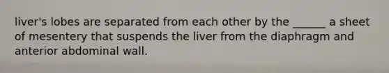 liver's lobes are separated from each other by the ______ a sheet of mesentery that suspends the liver from the diaphragm and anterior abdominal wall.