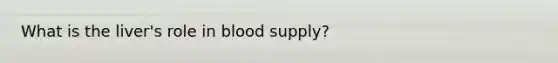 What is the liver's role in blood supply?