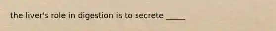 the liver's role in digestion is to secrete _____