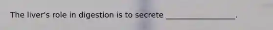 The liver's role in digestion is to secrete __________________.